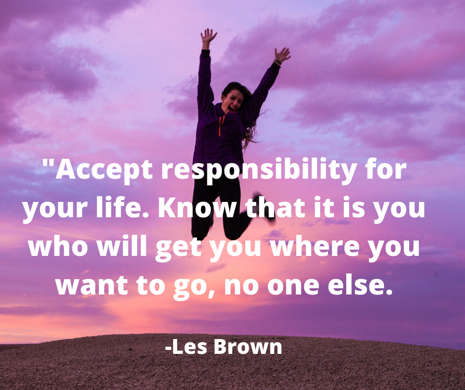 Accept responsibility for your life. Know that it is you who will get you where you want to go, no one else.